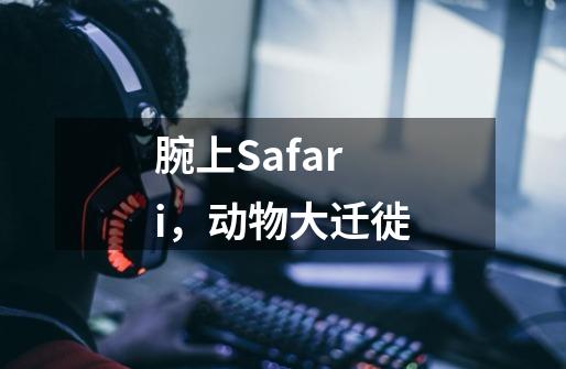 腕上Safari,动物大迁徙-第1张-游戏资讯-龙启网络