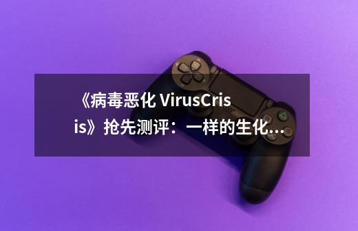 《病毒恶化 VirusCrisis》抢先测评:一样的生化僵尸,不一样的求生体验-第1张-游戏资讯-龙启网络