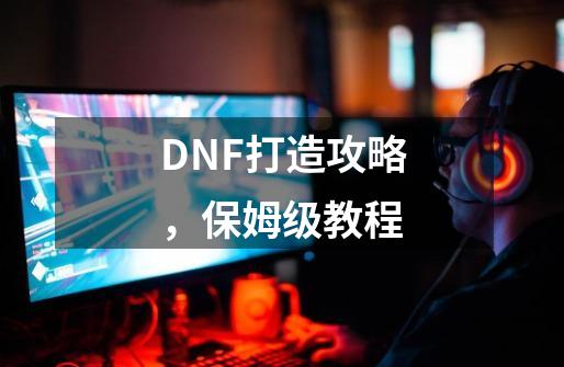 DNF打造攻略,保姆级教程-第1张-游戏资讯-龙启网络