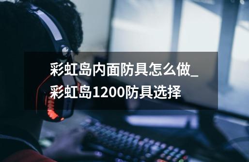 彩虹岛内面防具怎么做_彩虹岛1200防具选择-第1张-游戏资讯-龙启网络