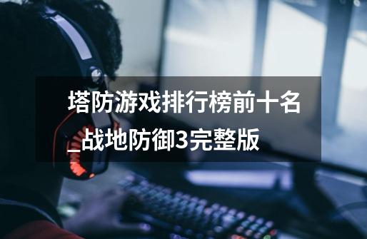 塔防游戏排行榜前十名_战地防御3完整版-第1张-游戏资讯-龙启网络