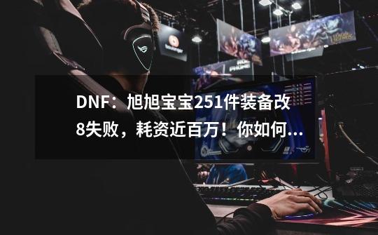 DNF:旭旭宝宝251件装备改8失败,耗资近百万!你如何评价?,dnf旭旭宝宝2021-第1张-游戏资讯-龙启网络