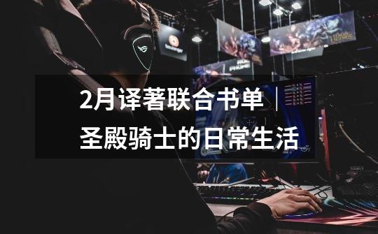 2月译著联合书单｜圣殿骑士的日常生活-第1张-游戏资讯-龙启网络