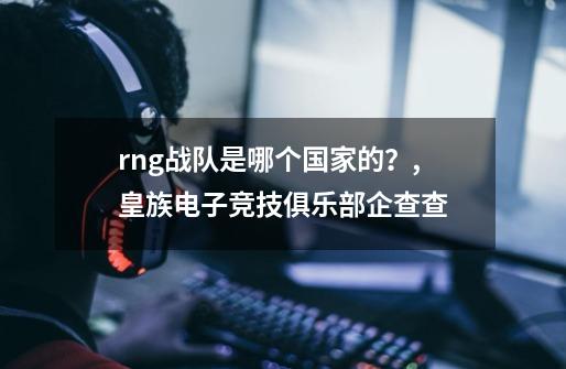 rng战队是哪个国家的?,皇族电子竞技俱乐部企查查-第1张-游戏资讯-龙启网络