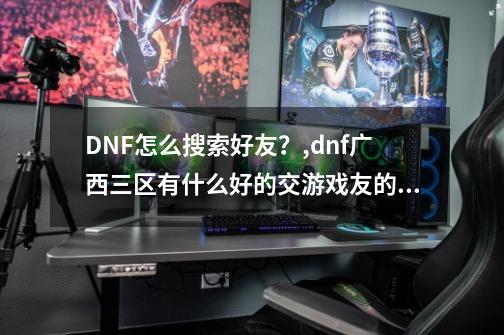 DNF怎么搜索好友?,dnf广西三区有什么好的交游戏友的qq群吗-第1张-游戏资讯-龙启网络