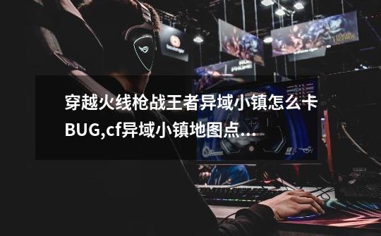 穿越火线枪战王者异域小镇怎么卡BUG,cf异域小镇地图点位名称-第1张-游戏资讯-龙启网络