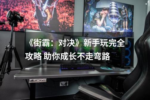 《街霸:对决》新手玩完全攻略 助你成长不走弯路-第1张-游戏资讯-龙启网络