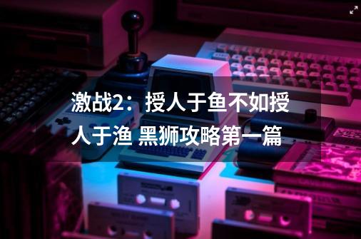 激战2:授人于鱼不如授人于渔 黑狮攻略第一篇-第1张-游戏资讯-龙启网络