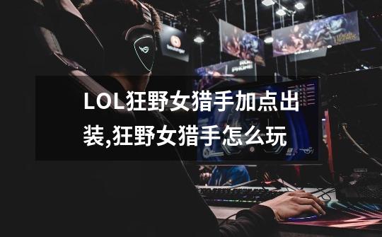 LOL狂野女猎手加点出装,狂野女猎手怎么玩-第1张-游戏资讯-龙启网络