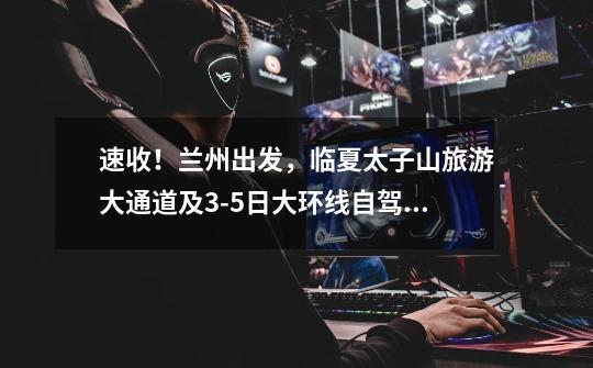 速收!兰州出发,临夏太子山旅游大通道及3-5日大环线自驾游攻略!-第1张-游戏资讯-龙启网络