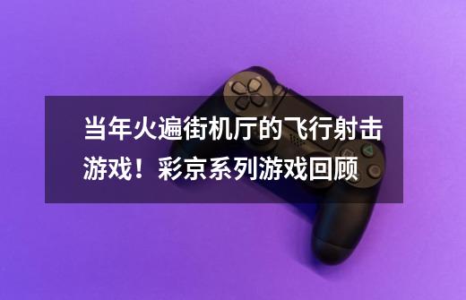 当年火遍街机厅的飞行射击游戏!彩京系列游戏回顾-第1张-游戏资讯-龙启网络