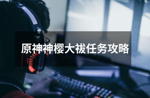 原神神樱大祓任务攻略-第1张-游戏资讯-龙启网络