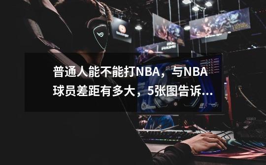 普通人能不能打NBA,与NBA球员差距有多大,5张图告诉你答案-第1张-游戏资讯-龙启网络
