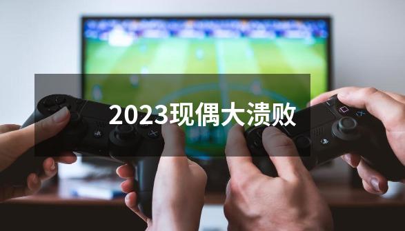 2023现偶大溃败-第1张-游戏资讯-龙启网络
