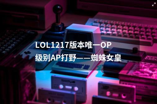 LOL12.17版本唯一OP级别AP打野——蜘蛛女皇-第1张-游戏资讯-龙启网络