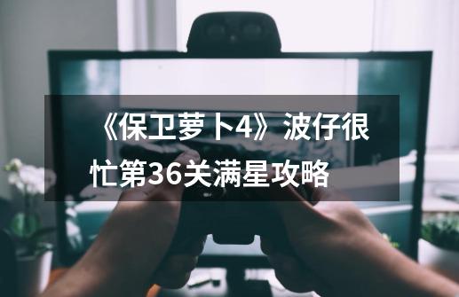 《保卫萝卜4》波仔很忙第36关满星攻略-第1张-游戏资讯-龙启网络