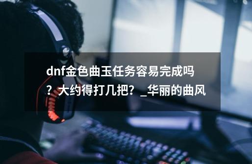 dnf金色曲玉任务容易完成吗?大约得打几把?_华丽的曲风-第1张-游戏资讯-龙启网络