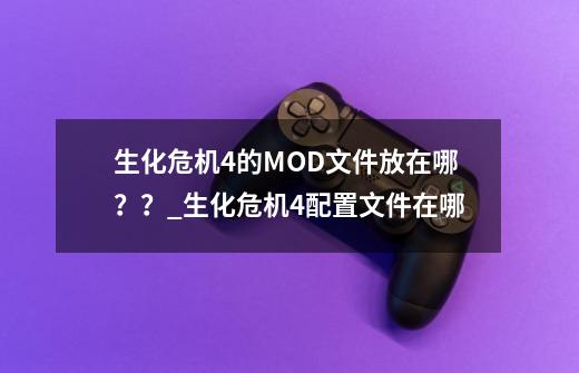 生化危机4的MOD文件放在哪??_生化危机4配置文件在哪-第1张-游戏资讯-龙启网络
