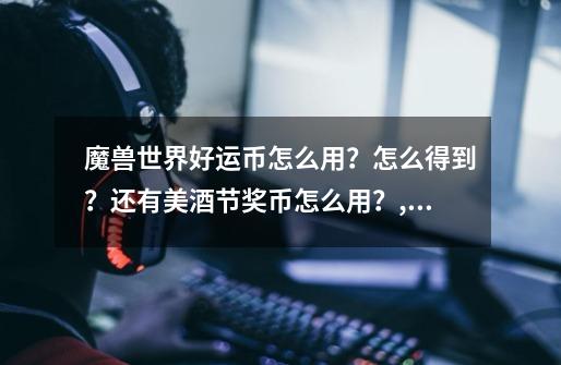 魔兽世界好运币怎么用？怎么得到？还有美酒节奖币怎么用？,美酒节奖币能换什么-第1张-游戏资讯-龙启网络
