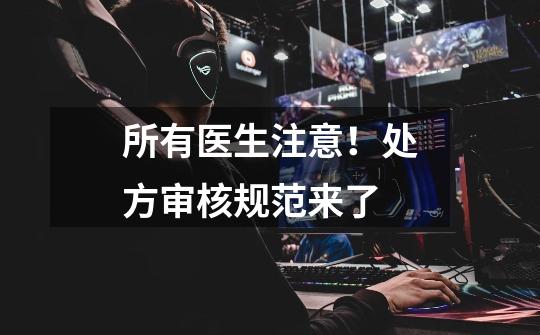 所有医生注意!处方审核规范来了-第1张-游戏资讯-龙启网络