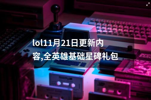 lol11月21日更新内容,全英雄基础星碑礼包-第1张-游戏资讯-龙启网络