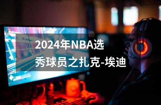 2024年NBA选秀球员之扎克-埃迪-第1张-游戏资讯-龙启网络