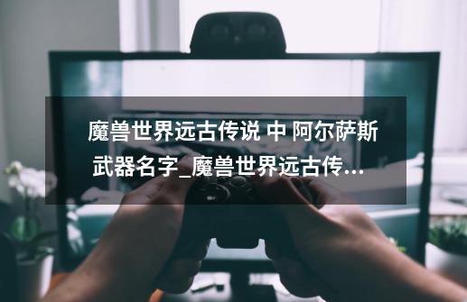 魔兽世界远古传说 中 阿尔萨斯 武器名字_魔兽世界远古传说-第1张-游戏资讯-龙启网络