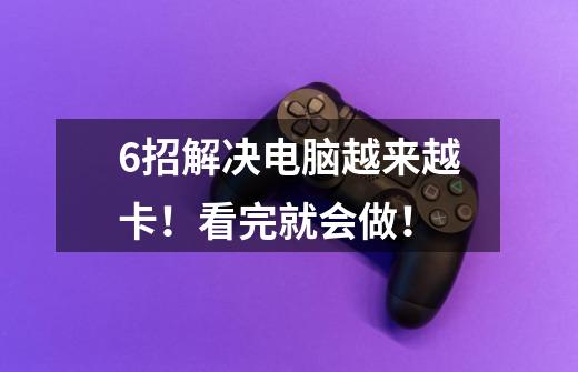 6招解决电脑越来越卡！看完就会做！-第1张-游戏资讯-龙启网络