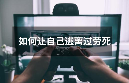 如何让自己逃离过劳死-第1张-游戏资讯-龙启网络