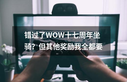 错过了WOW十七周年坐骑?但其他奖励我全都要-第1张-游戏资讯-龙启网络