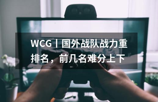 WCG丨国外战队战力重排名,前几名难分上下-第1张-游戏资讯-龙启网络