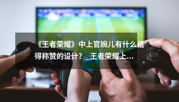 《王者荣耀》中上官婉儿有什么值得称赞的设计?_王者荣耀上官婉儿原皮全图高清-第1张-游戏资讯-龙启网络