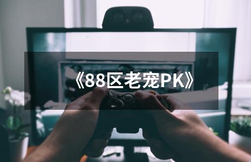 《88区老宠PK》-第1张-游戏资讯-龙启网络