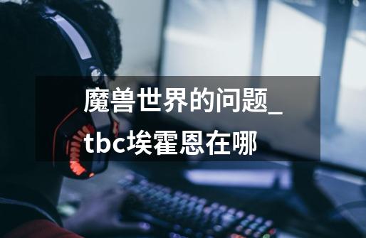 魔兽世界的问题_tbc埃霍恩在哪-第1张-游戏资讯-龙启网络