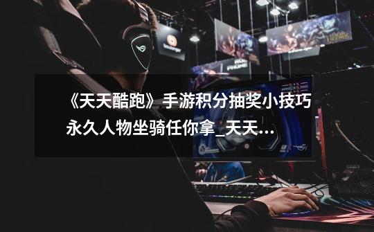 《天天酷跑》手游积分抽奖小技巧 永久人物坐骑任你拿_天天酷跑积分抽奖技巧攻略-第1张-游戏资讯-龙启网络