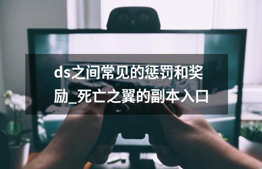 ds之间常见的惩罚和奖励_死亡之翼的副本入口-第1张-游戏资讯-龙启网络
