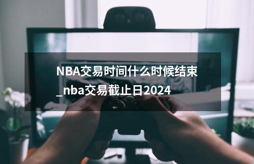 NBA交易时间什么时候结束_nba交易截止日2024-第1张-游戏资讯-龙启网络