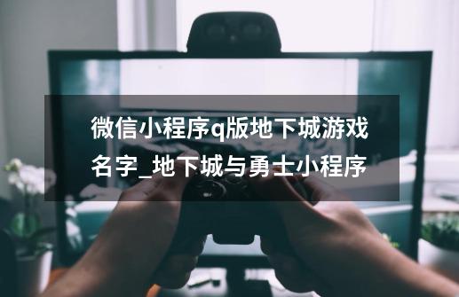 微信小程序q版地下城游戏名字_地下城与勇士小程序-第1张-游戏资讯-龙启网络