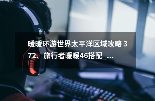 暖暖环游世界太平洋区域攻略 372、旅行者暖暖46搭配_暖暖环游世界太平公主-第1张-游戏资讯-龙启网络