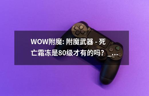 WOW附魔: 附魔武器 - 死亡霜冻是80级才有的吗？_仲夏火焰节boss怎么召唤-第1张-游戏资讯-龙启网络
