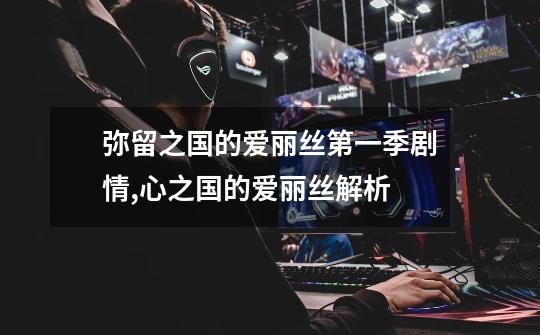 弥留之国的爱丽丝第一季剧情,心之国的爱丽丝解析-第1张-游戏资讯-龙启网络