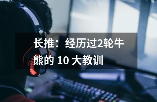 长推:经历过2轮牛熊的 10 大教训-第1张-游戏资讯-龙启网络
