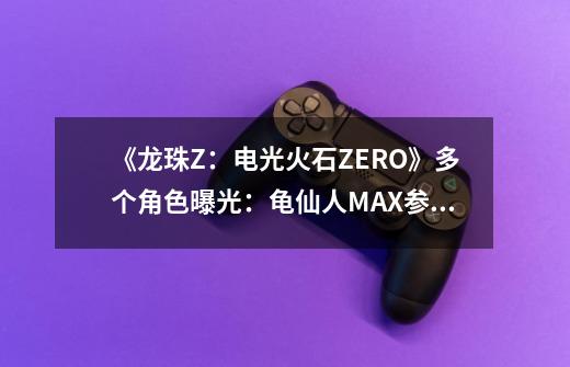 《龙珠Z:电光火石ZERO》多个角色曝光:龟仙人MAX参战-第1张-游戏资讯-龙启网络