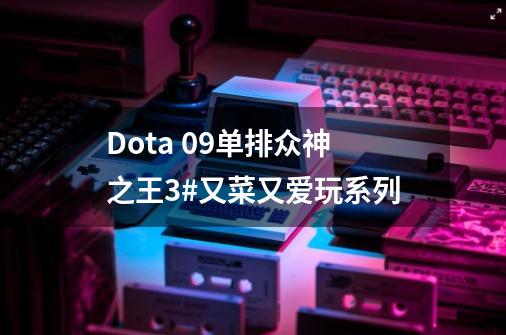 Dota 09单排众神之王3#又菜又爱玩系列-第1张-游戏资讯-龙启网络