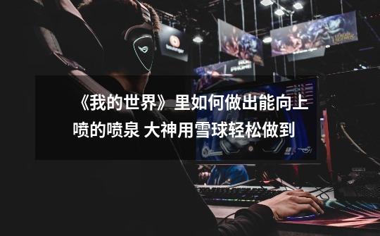 《我的世界》里如何做出能向上喷的喷泉 大神用雪球轻松做到-第1张-游戏资讯-龙启网络