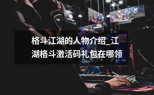 格斗江湖的人物介绍_江湖格斗激活码礼包在哪领-第1张-游戏资讯-龙启网络
