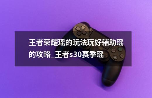 王者荣耀瑶的玩法玩好辅助瑶的攻略_王者s30赛季瑶-第1张-游戏资讯-龙启网络