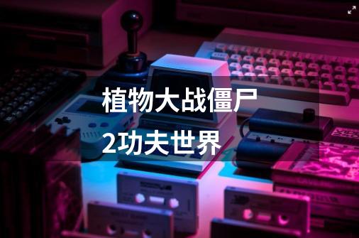 植物大战僵尸2功夫世界-第1张-游戏资讯-龙启网络