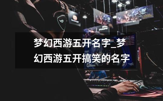 梦幻西游五开名字_梦幻西游五开搞笑的名字-第1张-游戏资讯-龙启网络