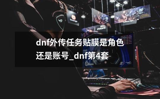dnf外传任务贴膜是角色还是账号_dnf第4套-第1张-游戏资讯-龙启网络